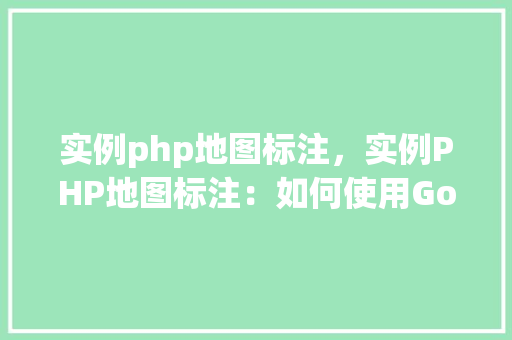 实例php地图标注，实例PHP地图标注：如何使用GoogleMapsAPI实现地点标记