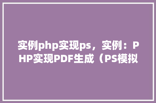 实例php实现ps,实例:PHP实现PDF生成(PS模拟)