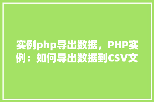 实例php导出数据,PHP实例:如何导出数据到CSV文件