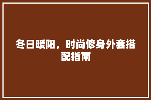 冬日暖阳，时尚修身外套搭配指南