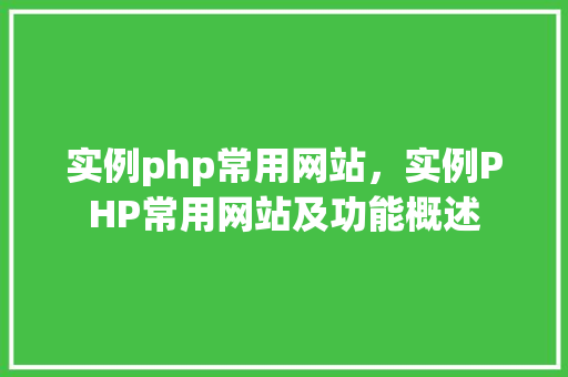 实例php常用网站，实例PHP常用网站及功能概述