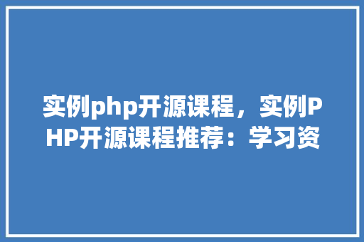 实例php开源课程，实例PHP开源课程推荐：学习资源大汇总