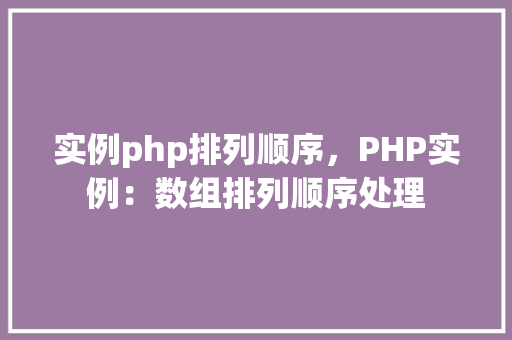 实例php排列顺序，PHP实例：数组排列顺序处理