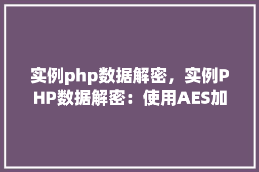 实例php数据解密，实例PHP数据解密：使用AES加密算法解密示例