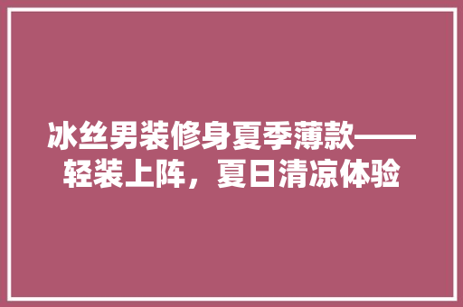 冰丝男装修身夏季薄款——轻装上阵，夏日清凉体验