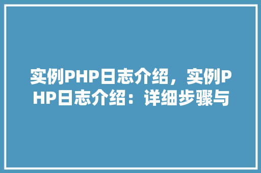 实例PHP日志介绍，实例PHP日志介绍：详细步骤与表格展示