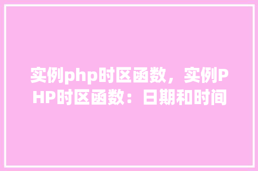 实例php时区函数,实例PHP时区函数:日期和时间转换详解