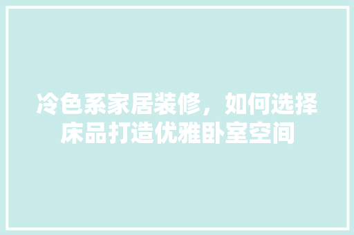冷色系家居装修，如何选择床品打造优雅卧室空间