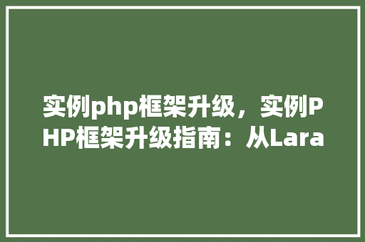 实例php框架升级，实例PHP框架升级指南：从Laravel5.5到Laravel8的迁移过程