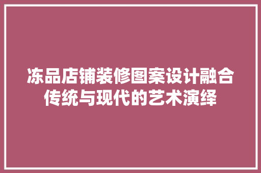 冻品店铺装修图案设计融合传统与现代的艺术演绎