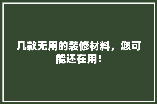 几款无用的装修材料，您可能还在用！
