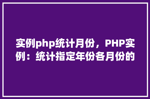 实例php统计月份,PHP实例:统计指定年份各月份的日期