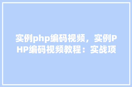 实例php编码视频，实例PHP编码视频教程：实战项目介绍