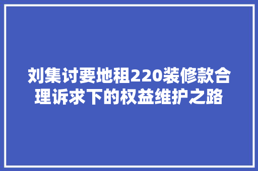 刘集讨要地租220装修款合理诉求下的权益维护之路  第1张