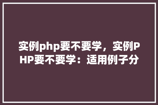 实例php要不要学，实例PHP要不要学：适用例子分析