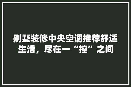 别墅装修中央空调推荐舒适生活，尽在一“控”之间