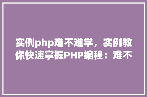 实例php难不难学，实例教你快速掌握PHP编程：难不难学全介绍