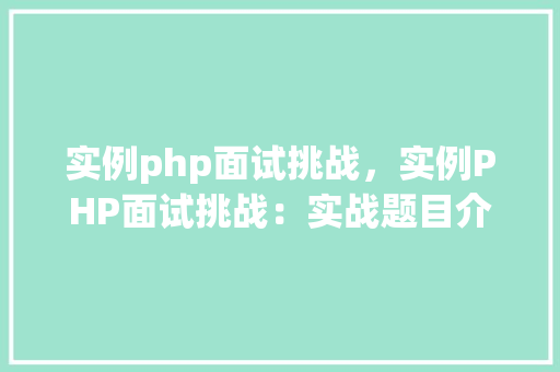 实例php面试挑战,实例PHP面试挑战:实战题目介绍与解答