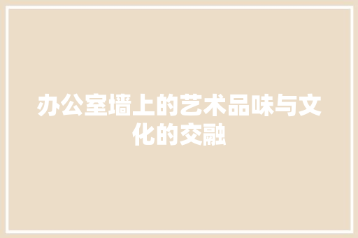 办公室墙上的艺术品味与文化的交融