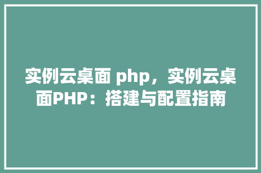实例云桌面 php，实例云桌面PHP：搭建与配置指南