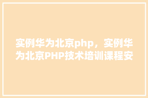 实例华为北京php，实例华为北京PHP技术培训课程安排