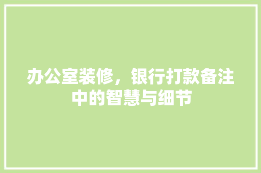 办公室装修，银行打款备注中的智慧与细节  第1张