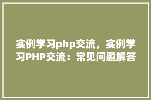 实例学习php交流，实例学习PHP交流：常见问题解答汇总