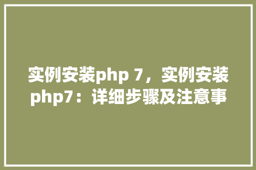 实例安装php 7，实例安装php7：详细步骤及注意事项