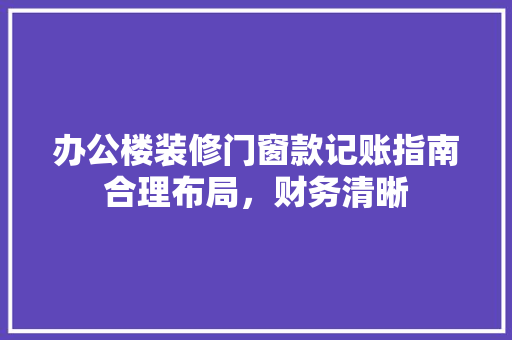 办公楼装修门窗款记账指南合理布局，财务清晰