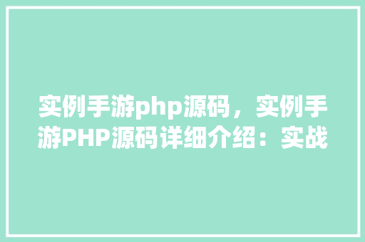 实例手游php源码，实例手游PHP源码详细介绍：实战方法与代码展示