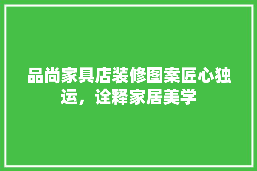 品尚家具店装修图案匠心独运，诠释家居美学