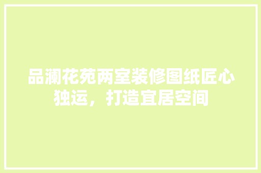 品澜花苑两室装修图纸匠心独运，打造宜居空间