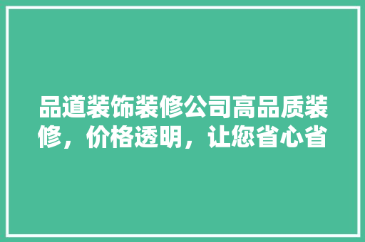 品道装饰装修公司高品质装修，价格透明，让您省心省力