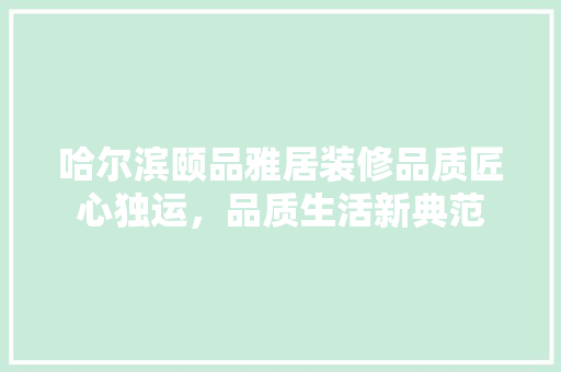 哈尔滨颐品雅居装修品质匠心独运，品质生活新典范