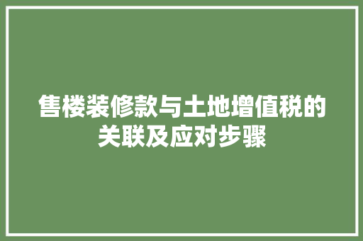 售楼装修款与土地增值税的关联及应对步骤