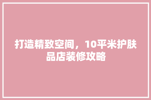 打造精致空间，10平米护肤品店装修攻略