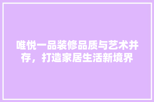 唯悦一品装修品质与艺术并存，打造家居生活新境界