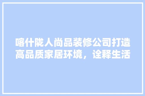 喀什陇人尚品装修公司打造高品质家居环境，诠释生活美学