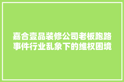 嘉合壹品装修公司老板跑路事件行业乱象下的维权困境