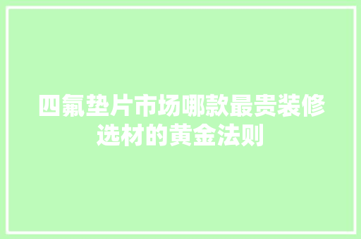 四氟垫片市场哪款最贵装修选材的黄金法则