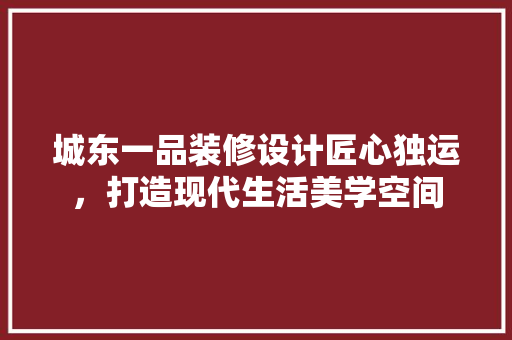 城东一品装修设计匠心独运，打造现代生活美学空间