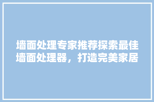 墙面处理专家推荐探索最佳墙面处理器，打造完美家居空间