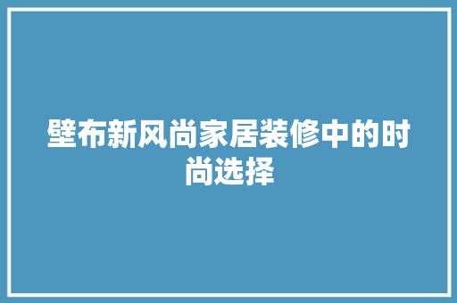壁布新风尚家居装修中的时尚选择