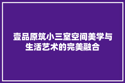 壹品原筑小三室空间美学与生活艺术的完美融合