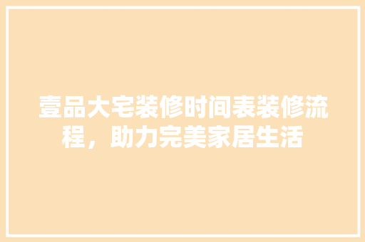 壹品大宅装修时间表装修流程，助力完美家居生活