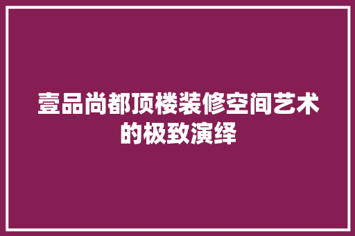 壹品尚都顶楼装修空间艺术的极致演绎