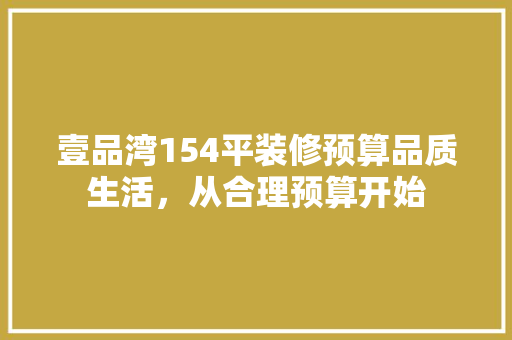 壹品湾154平装修预算品质生活，从合理预算开始