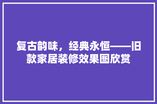复古韵味，经典永恒——旧款家居装修效果图欣赏