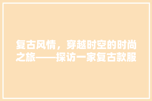 复古风情，穿越时空的时尚之旅——探访一家复古款服装店装修风格