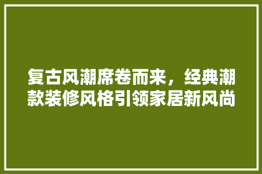 复古风潮席卷而来，经典潮款装修风格引领家居新风尚